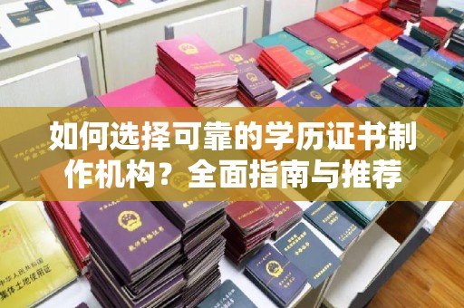 兴和如何选择可靠的学历证书制作机构？全面指南与推荐