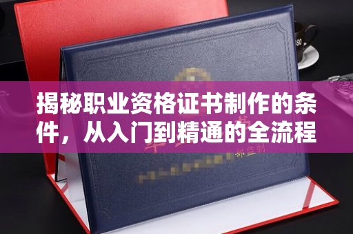 兴和揭秘职业资格证书制作的条件，从入门到精通的全流程解析