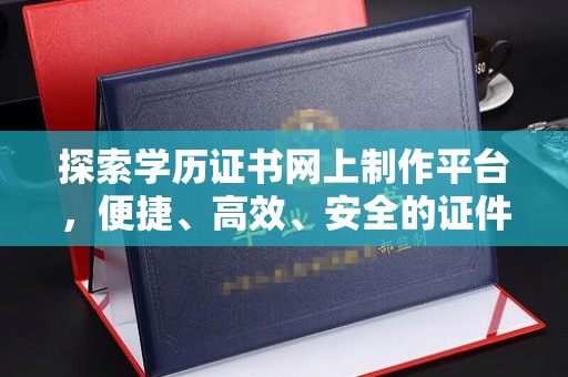 兴和探索学历证书网上制作平台，便捷、高效、安全的证件制作新选择