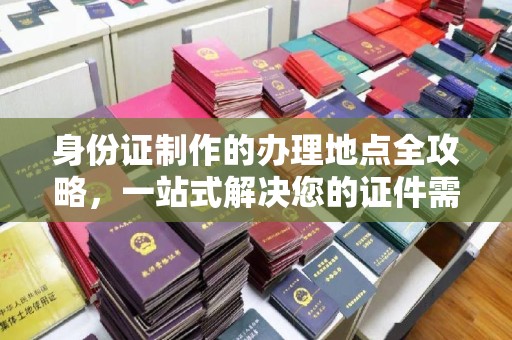 兴和身份证制作的办理地点全攻略，一站式解决您的证件需求